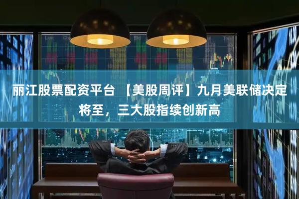 丽江股票配资平台 【美股周评】九月美联储决定将至，三大股指续创新高