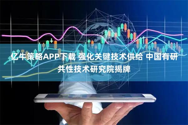 亿牛策略APP下载 强化关键技术供给 中国有研共性技术研究院揭牌