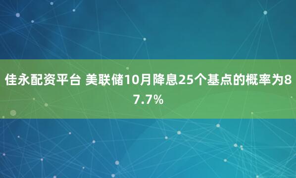 佳永配资平台 美联储10月降息25个基点的概率为87.7%