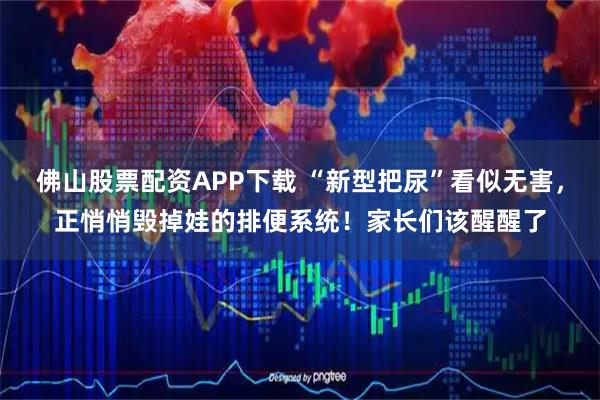 佛山股票配资APP下载 “新型把尿”看似无害，正悄悄毁掉娃的排便系统！家长们该醒醒了