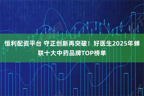 恒利配资平台 守正创新再突破！好医生2025年蝉联十大中药品牌TOP榜单