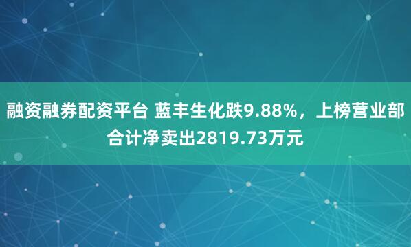 融资融券配资平台 蓝丰生化跌9.88%，上榜营业部合计净卖出2819.73万元