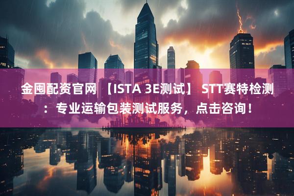 金囤配资官网 【ISTA 3E测试】 STT赛特检测：专业运输包装测试服务，点击咨询！