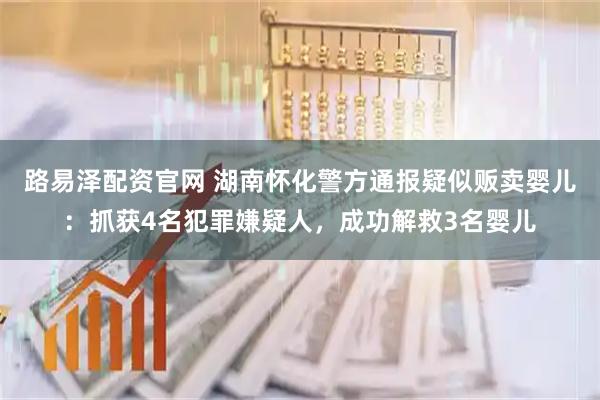 路易泽配资官网 湖南怀化警方通报疑似贩卖婴儿：抓获4名犯罪嫌疑人，成功解救3名婴儿