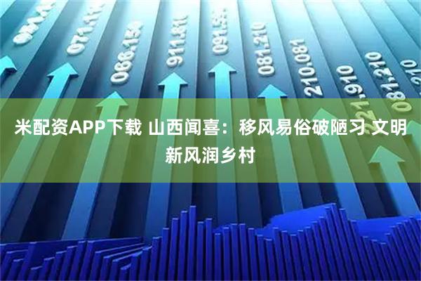 米配资APP下载 山西闻喜：移风易俗破陋习 文明新风润乡村