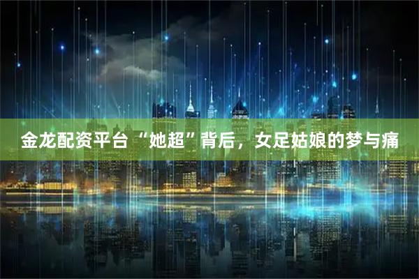 金龙配资平台 “她超”背后，女足姑娘的梦与痛