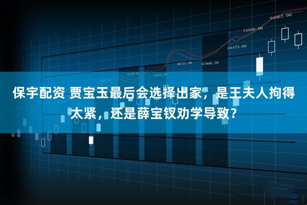 保宇配资 贾宝玉最后会选择出家，是王夫人拘得太紧，还是薛宝钗劝学导致？