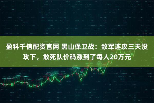 盈科千信配资官网 黑山保卫战：敌军连攻三天没攻下，敢死队价码涨到了每人20万元