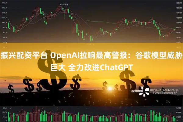 振兴配资平台 OpenAI拉响最高警报：谷歌模型威胁巨大 全力改进ChatGPT