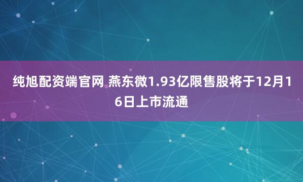 纯旭配资端官网 燕东微1.93亿限售股将于12月16日上市流通