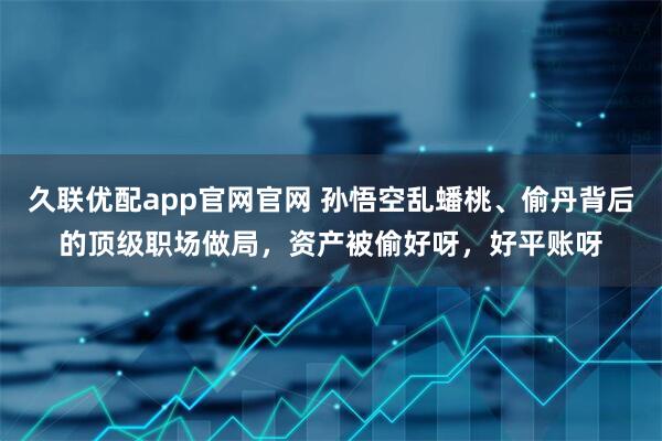 久联优配app官网官网 孙悟空乱蟠桃、偷丹背后的顶级职场做局，资产被偷好呀，好平账呀