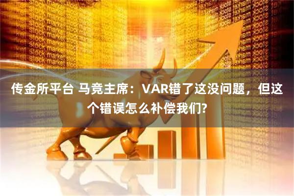 传金所平台 马竞主席:VAR错了这没问题,但这个错误怎么补偿我们?