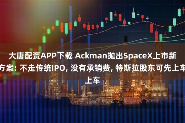 大唐配资APP下载 Ackman抛出SpaceX上市新方案: 不走传统IPO, 没有承销费, 特斯拉股东可先上车