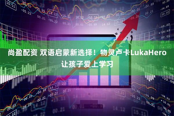 尚盈配资 双语启蒙新选择！物灵卢卡LukaHero让孩子爱上学习