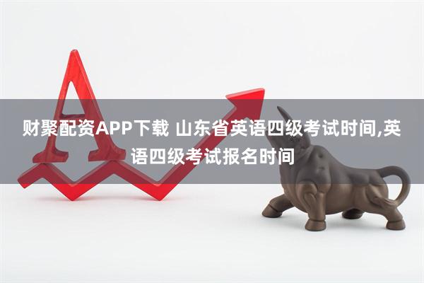 财聚配资APP下载 山东省英语四级考试时间,英语四级考试报名时间