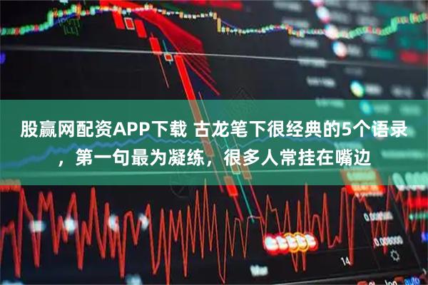 股赢网配资APP下载 古龙笔下很经典的5个语录，第一句最为凝练，很多人常挂在嘴边