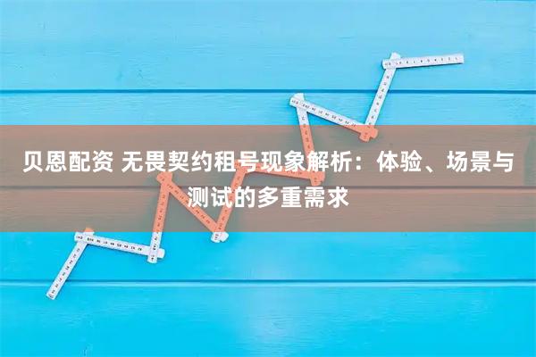 贝恩配资 无畏契约租号现象解析：体验、场景与测试的多重需求