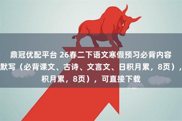 鼎冠优配平台 26春二下语文寒假预习必背内容汇总/背诵与默写（必背课文、古诗、文言文、日积月累，8页），可直接下载
