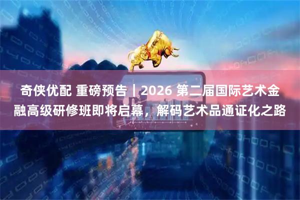 奇侠优配 重磅预告｜2026 第二届国际艺术金融高级研修班即将启幕，解码艺术品通证化之路