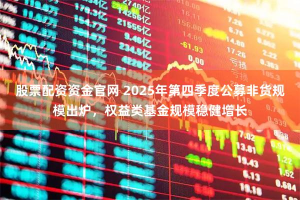 股票配资资金官网 2025年第四季度公募非货规模出炉，权益类基金规模稳健增长