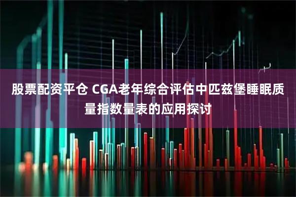 股票配资平仓 CGA老年综合评估中匹兹堡睡眠质量指数量表的应用探讨