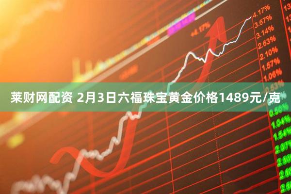 莱财网配资 2月3日六福珠宝黄金价格1489元/克