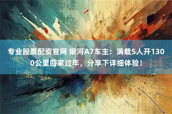 专业股票配资官网 银河A7车主：满载5人开1300公里回家过年，分享下详细体验！
