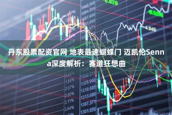 丹东股票配资官网 地表最速蝴蝶门 迈凯伦Senna深度解析：赛道狂想曲