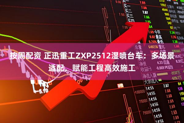 按周配资 正迅重工ZXP2512湿喷台车：多场景适配，赋能工程高效施工
