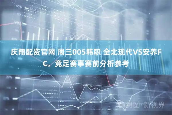 庆翔配资官网 周三005韩职 全北现代VS安养FC，竞足赛事赛前分析参考