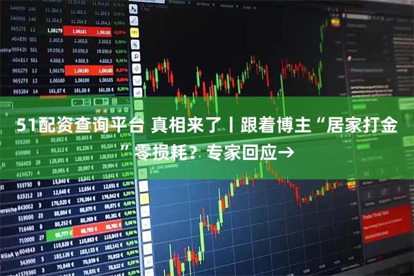 51配资查询平台 真相来了丨跟着博主“居家打金”零损耗？专家回应→