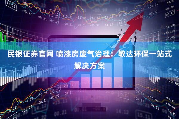 民银证券官网 喷漆房废气治理：敏达环保一站式解决方案