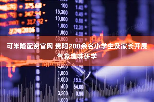 可米隆配资官网 贵阳200余名小学生及家长开展气象趣味研学
