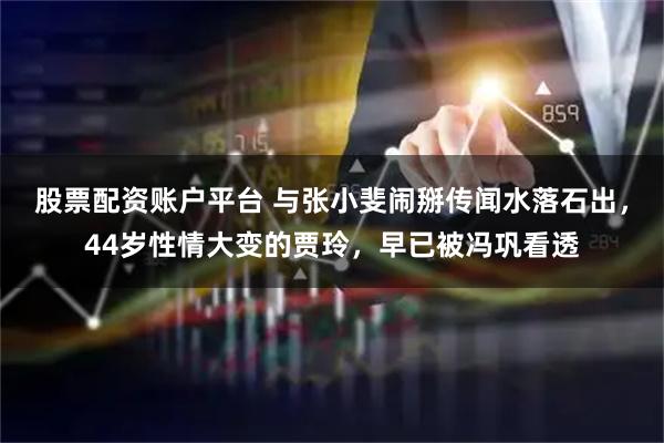 股票配资账户平台 与张小斐闹掰传闻水落石出，44岁性情大变的贾玲，早已被冯巩看透