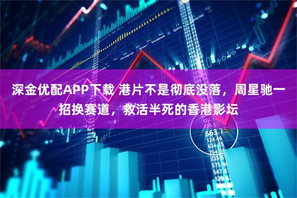 深金优配APP下载 港片不是彻底没落,周星驰一招换赛道,救活半死的香港影坛