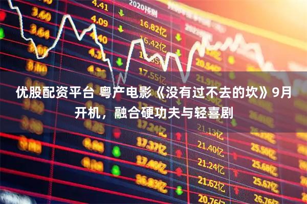 优股配资平台 粤产电影《没有过不去的坎》9月开机，融合硬功夫与轻喜剧
