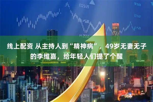 线上配资 从主持人到“精神病”，49岁无妻无子的李维嘉，给年轻人们提了个醒