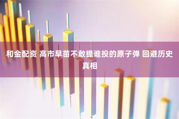 和金配资 高市早苗不敢提谁投的原子弹 回避历史真相