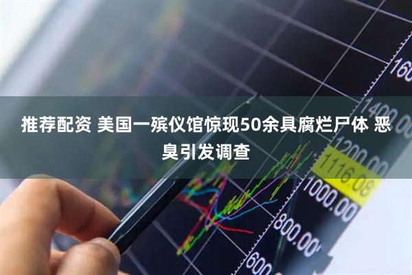 推荐配资 美国一殡仪馆惊现50余具腐烂尸体 恶臭引发调查