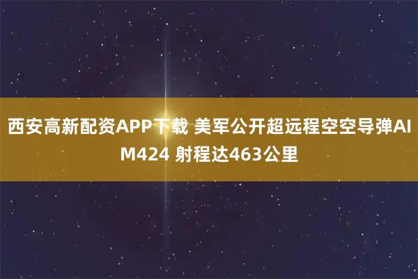 西安高新配资APP下载 美军公开超远程空空导弹AIM424 射程达463公里