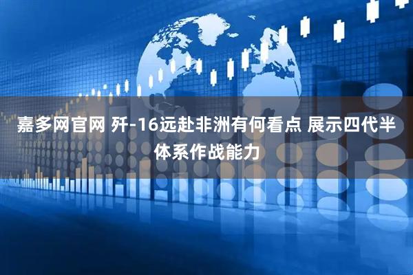 嘉多网官网 歼-16远赴非洲有何看点 展示四代半体系作战能力