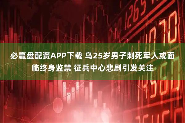 必赢盘配资APP下载 乌25岁男子刺死军人或面临终身监禁 征兵中心悲剧引发关注