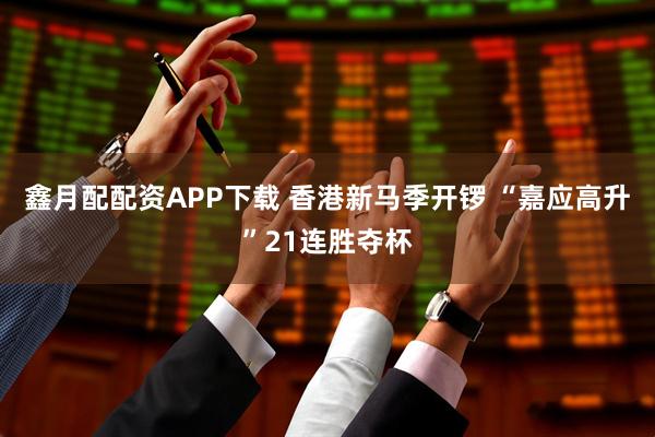 鑫月配配资APP下载 香港新马季开锣 “嘉应高升”21连胜夺杯