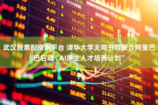 武汉股票配资网平台 清华大学无穹书院联合阿里巴巴启动“AI原生人才培养计划”