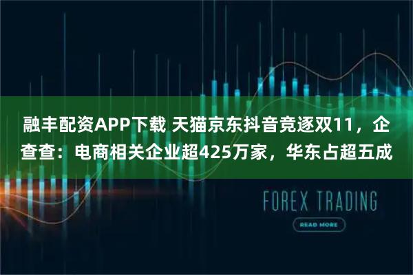 融丰配资APP下载 天猫京东抖音竞逐双11,企查查:电商相关企业超425万家,华东占超五成